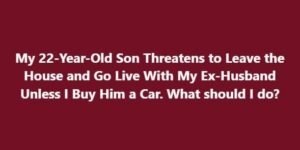 My 22-Year-Old Son Threatens to Leave the House and Go Live With My Ex-Husband Unless I Buy Him a Car